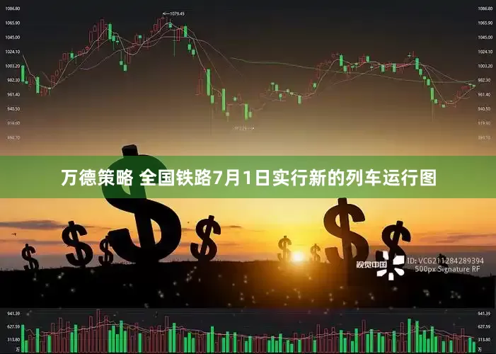 万德策略 全国铁路7月1日实行新的列车运行图