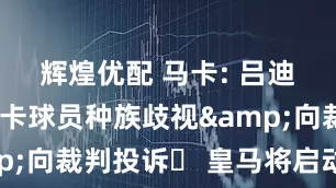 辉煌优配 马卡: 吕迪格遭帕丘卡球员种族歧视&向裁判投诉❗ 皇马将启动程序