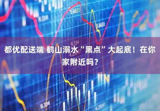 都优配送端 鹤山溺水“黑点”大起底！在你家附近吗？