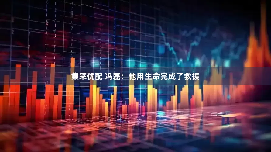 集采优配 冯磊：他用生命完成了救援