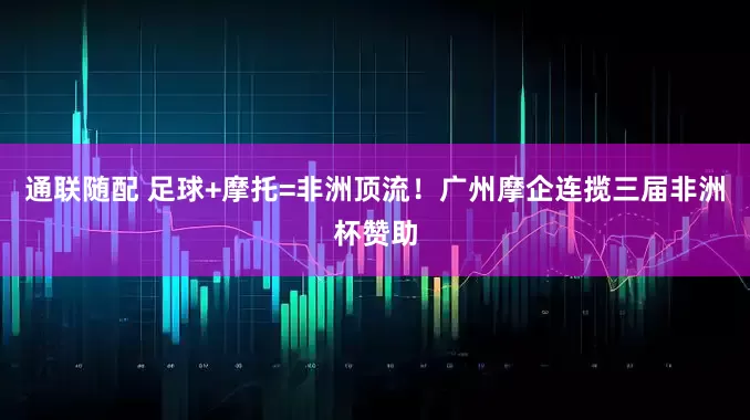通联随配 足球+摩托=非洲顶流！广州摩企连揽三届非洲杯赞助