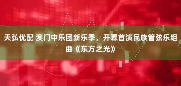天弘优配 澳门中乐团新乐季，开幕首演民族管弦乐组曲《东方之光》