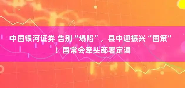 中国银河证券 告别“塌陷”，县中迎振兴“国策” ！国常会牵头部署定调