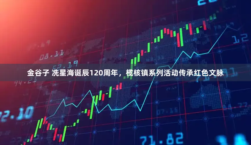 金谷子 冼星海诞辰120周年，榄核镇系列活动传承红色文脉