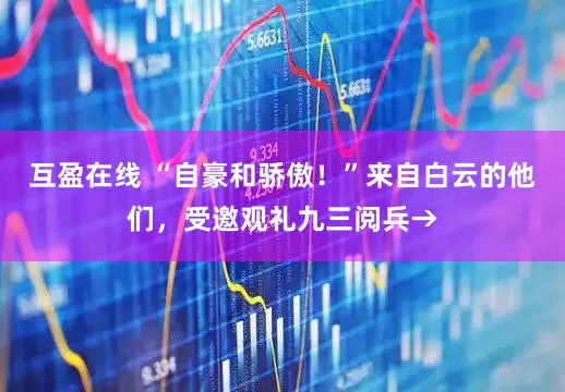 互盈在线 “自豪和骄傲！”来自白云的他们，受邀观礼九三阅兵→