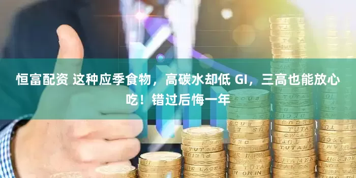 恒富配资 这种应季食物，高碳水却低 GI，三高也能放心吃！错过后悔一年