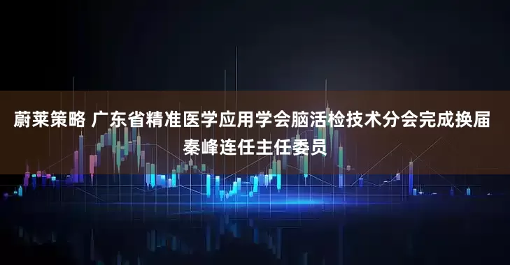 蔚莱策略 广东省精准医学应用学会脑活检技术分会完成换届 秦峰连任主任委员