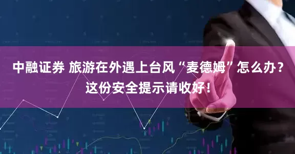 中融证券 旅游在外遇上台风“麦德姆”怎么办？这份安全提示请收好！