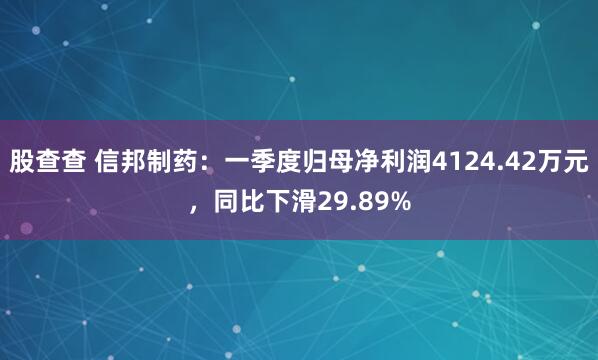 股查查 信邦制药：一季度归母净利润4124.42万元，同比下滑29.89%
