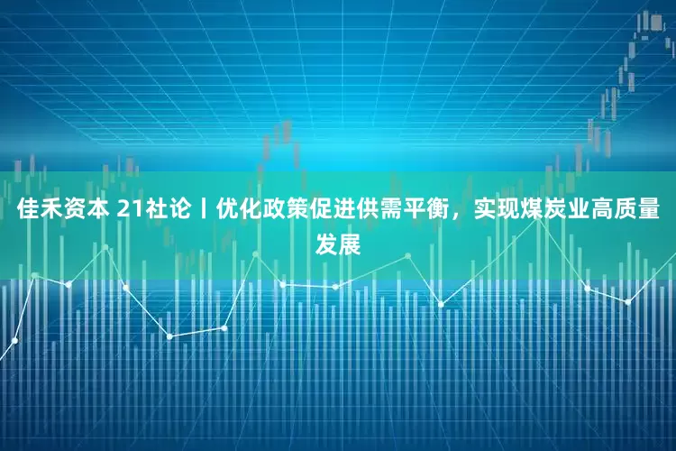 佳禾资本 21社论丨优化政策促进供需平衡，实现煤炭业高质量发展