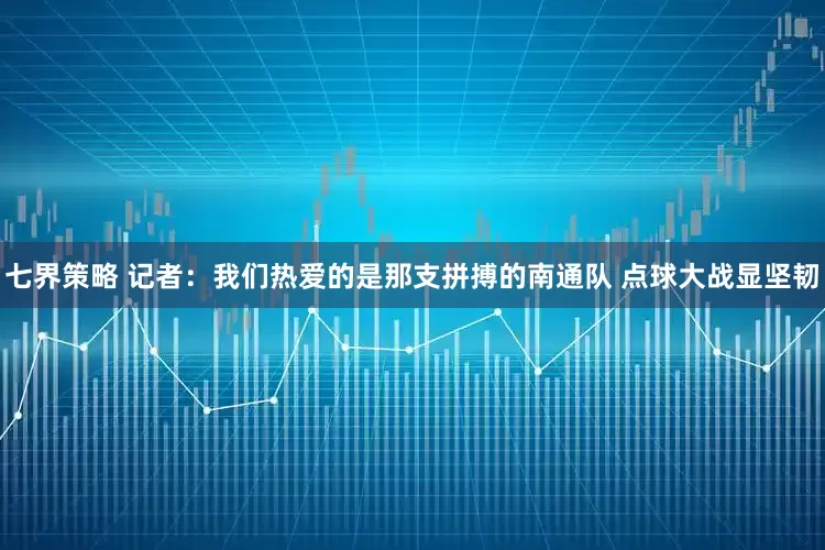 七界策略 记者：我们热爱的是那支拼搏的南通队 点球大战显坚韧