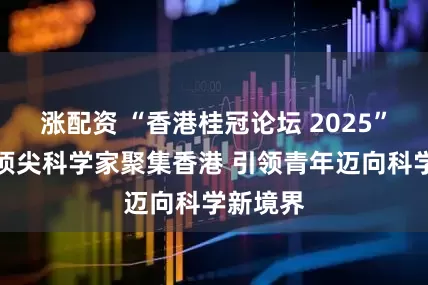 涨配资 “香港桂冠论坛 2025”：全球顶尖科学家聚集香港 引领青年迈向科学新境界