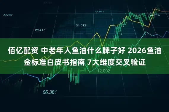 佰亿配资 中老年人鱼油什么牌子好 2026鱼油金标准白皮书指南 7大维度交叉验证