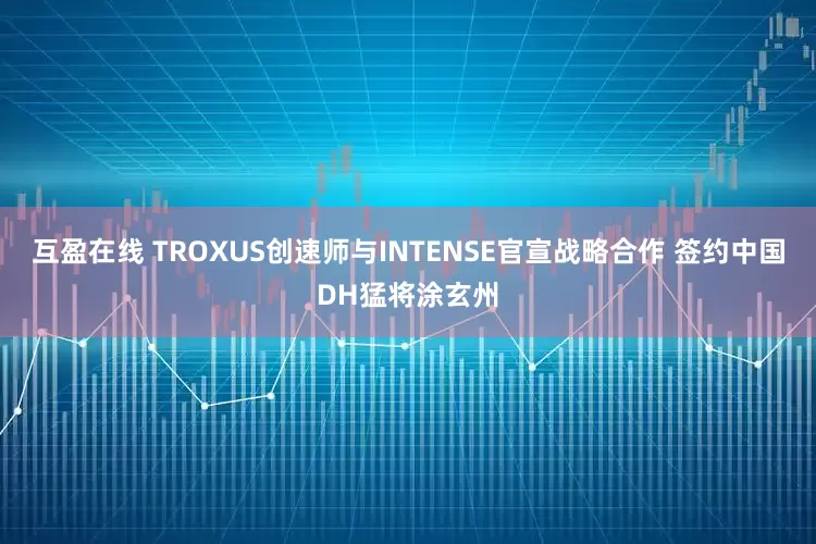 互盈在线 TROXUS创速师与INTENSE官宣战略合作 签约中国DH猛将涂玄州